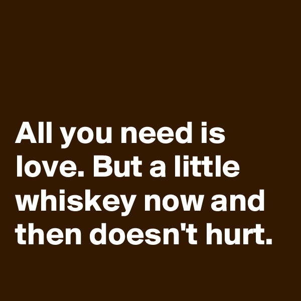 


All you need is love. But a little whiskey now and then doesn't hurt.