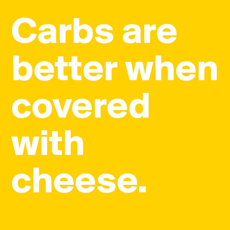 Carbs are better when covered with cheese.