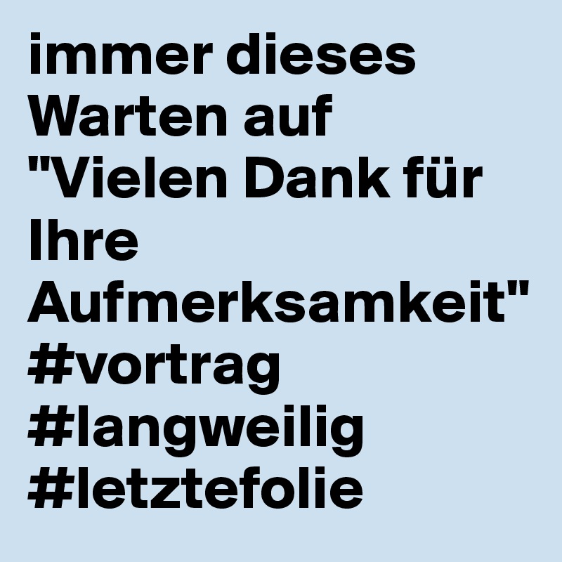 immer dieses Warten auf "Vielen Dank für Ihre Aufmerksamkeit" 
#vortrag #langweilig #letztefolie