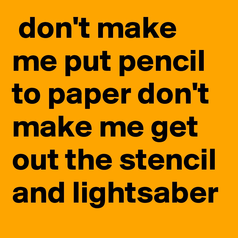  don't make me put pencil to paper don't make me get out the stencil and lightsaber