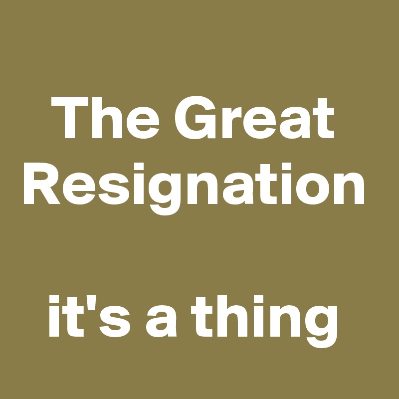 
The Great Resignation

it's a thing