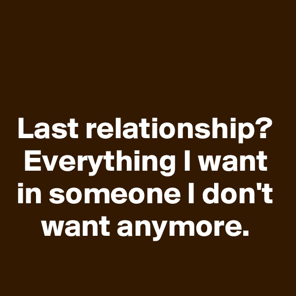 


Last relationship? Everything I want in someone I don't want anymore.