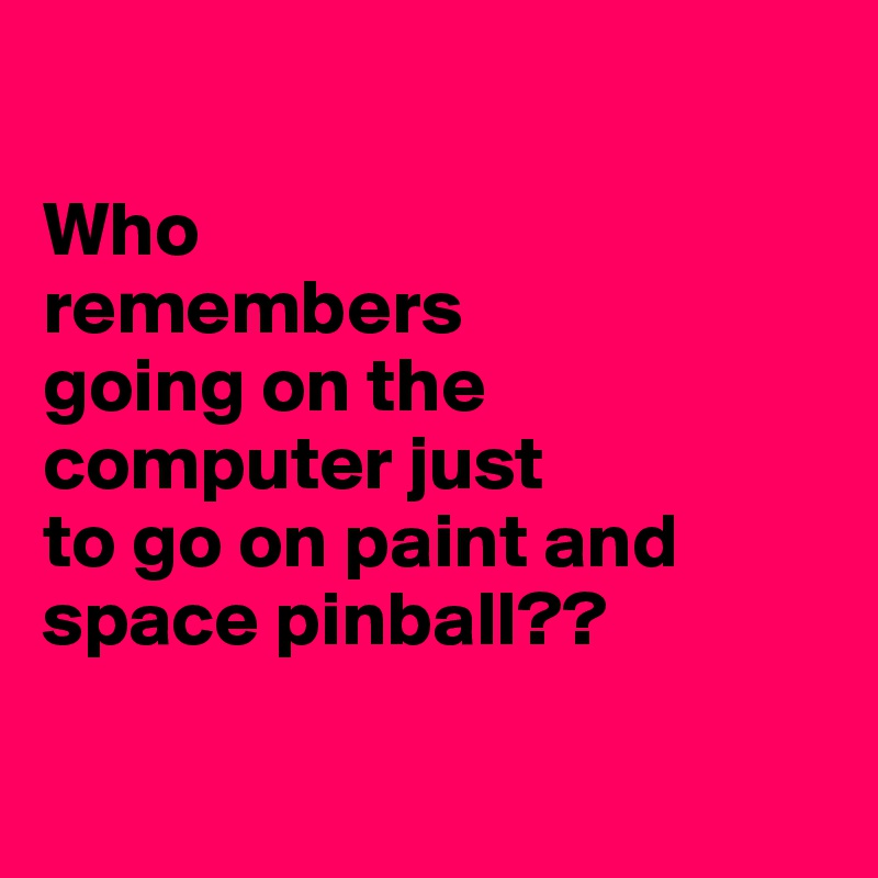 

Who
remembers
going on the computer just
to go on paint and space pinball??

