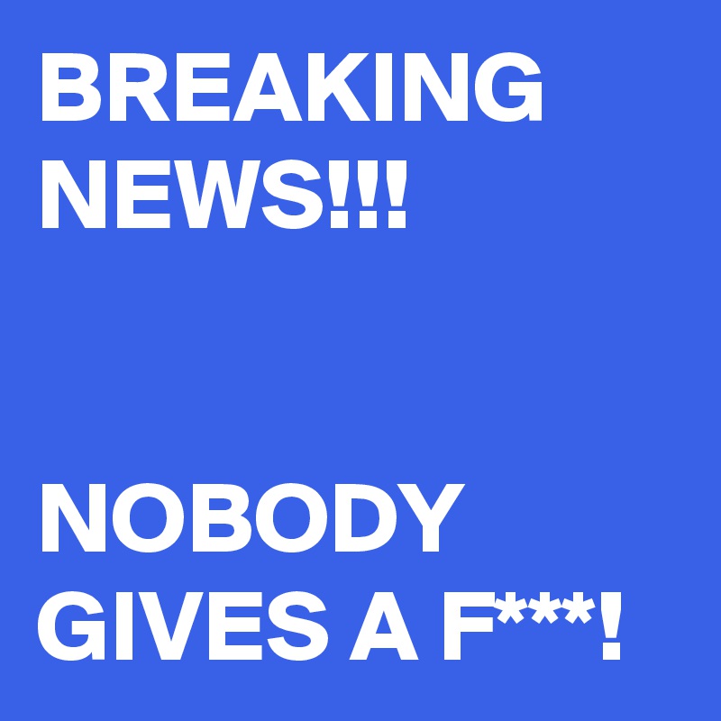 BREAKING NEWS!!!


NOBODY GIVES A F***!