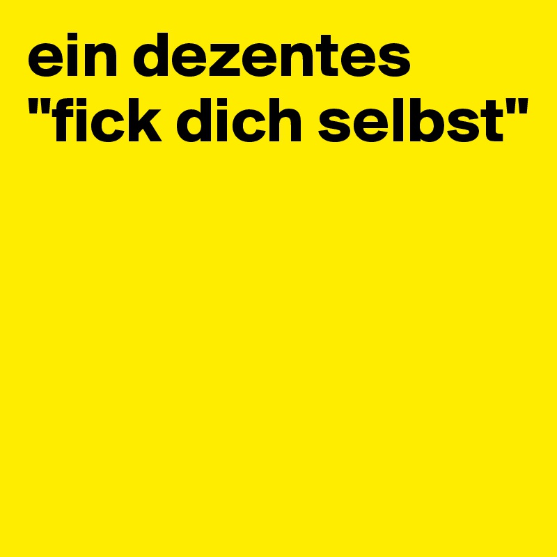 ein dezentes "fick dich selbst"




