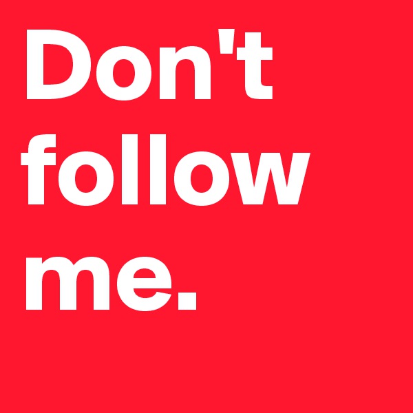 Don't follow me.