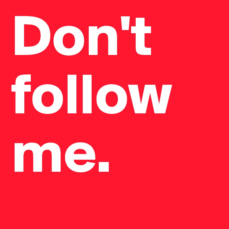 Don't follow me.