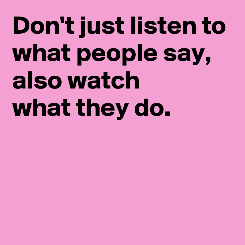 Don't just listen to what people say,
also watch 
what they do.


