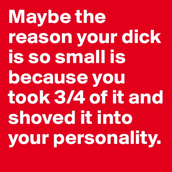 Maybe the reason your dick is so small is because you took 3/4 of it and shoved it into your personality.