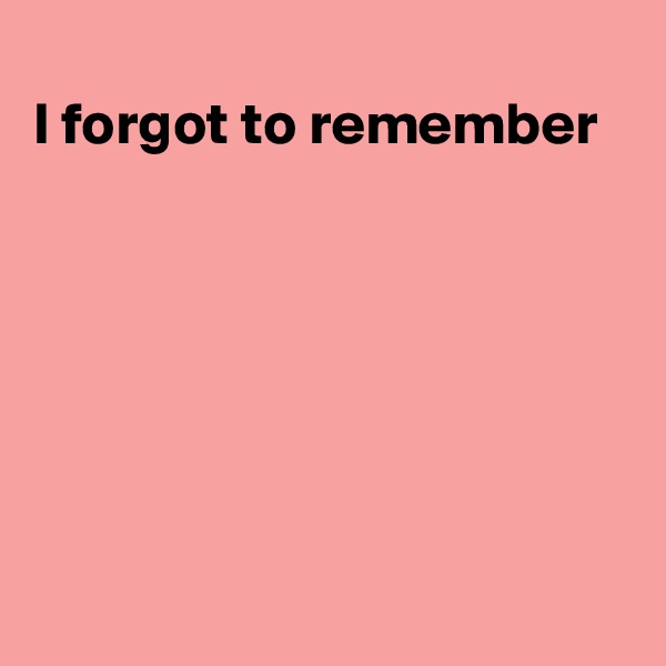 
I forgot to remember







