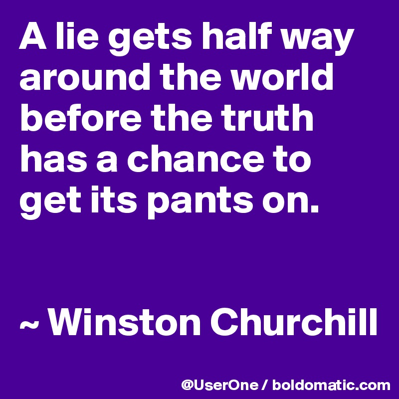 A lie gets half way around the world before the truth has a chance to get its pants on.


~ Winston Churchill