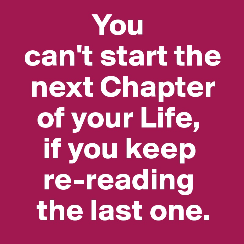              You
  can't start the
   next Chapter 
    of your Life,
     if you keep 
     re-reading 
    the last one.