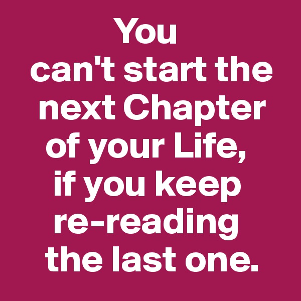             You
  can't start the
   next Chapter 
    of your Life,
     if you keep 
     re-reading 
    the last one.