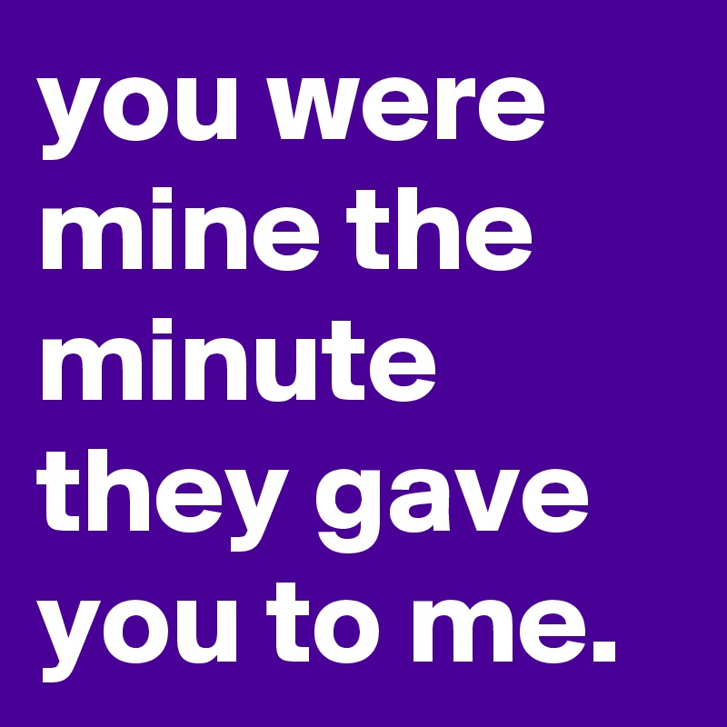 you were mine the minute they gave you to me.