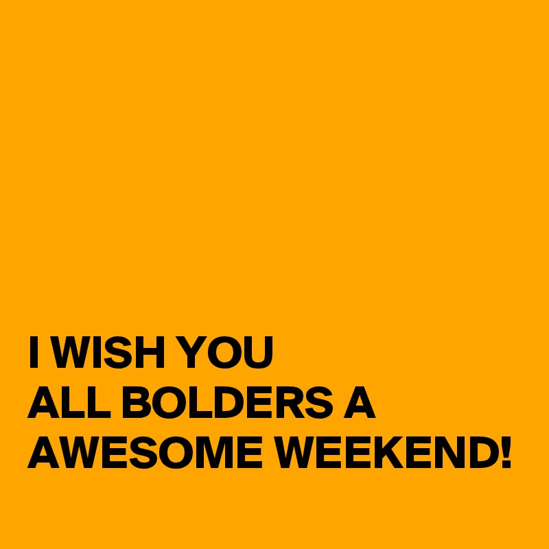 





I WISH YOU 
ALL BOLDERS A AWESOME WEEKEND!