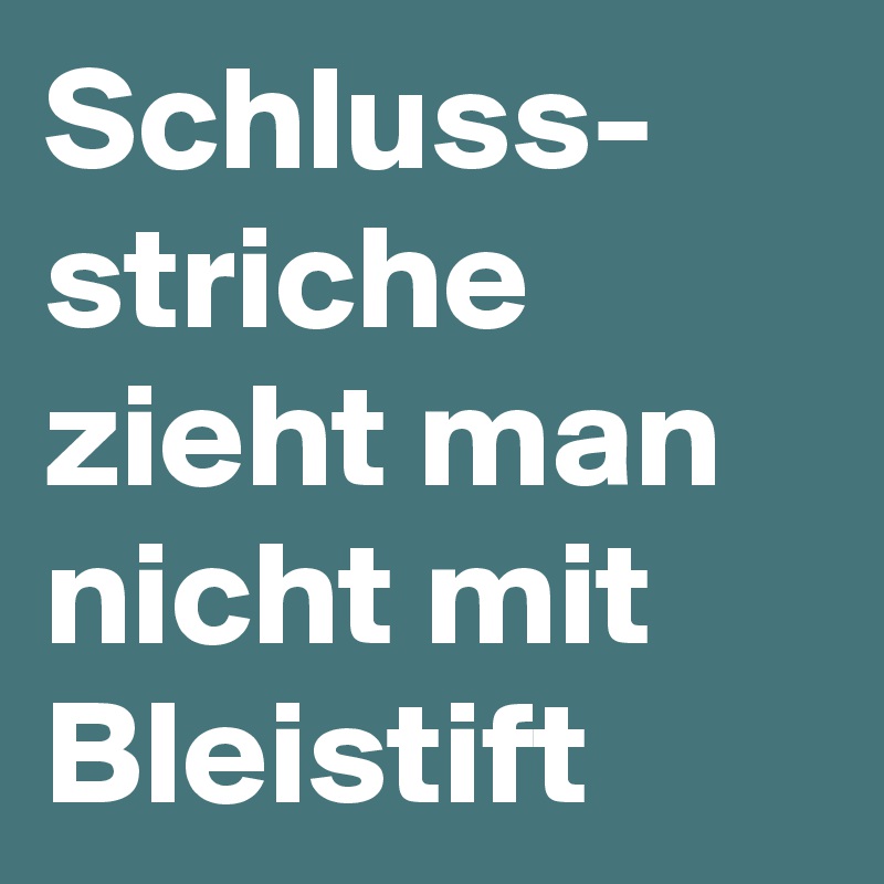 Schluss-
striche
zieht man nicht mit Bleistift