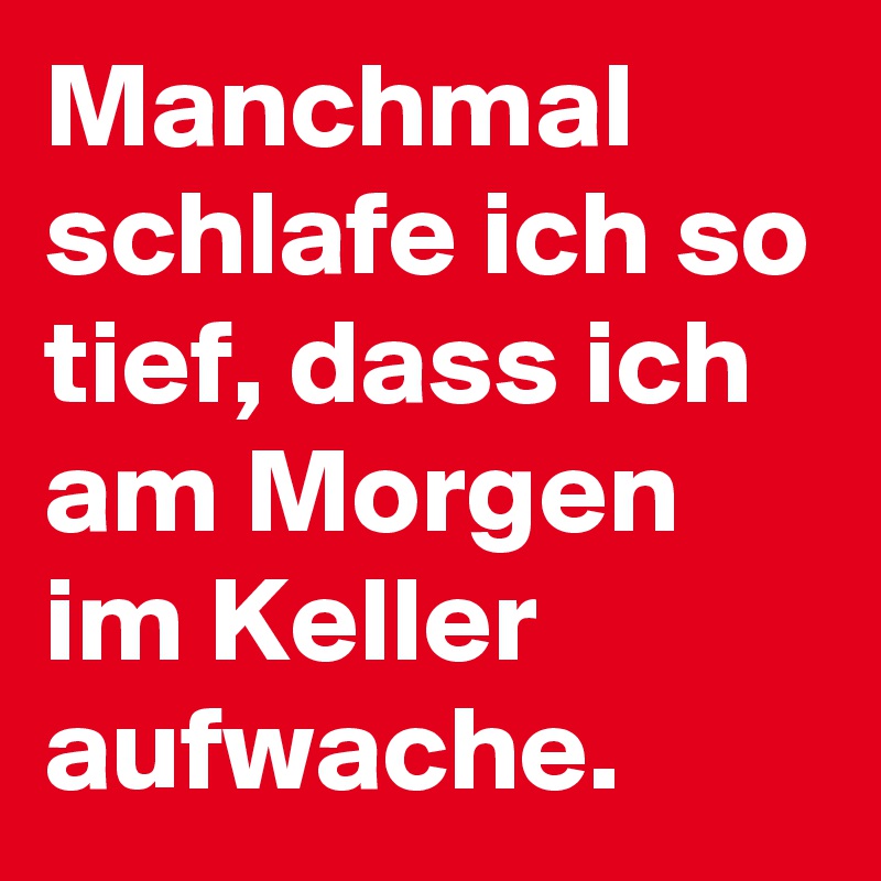 Manchmal schlafe ich so tief, dass ich am Morgen im Keller aufwache. 