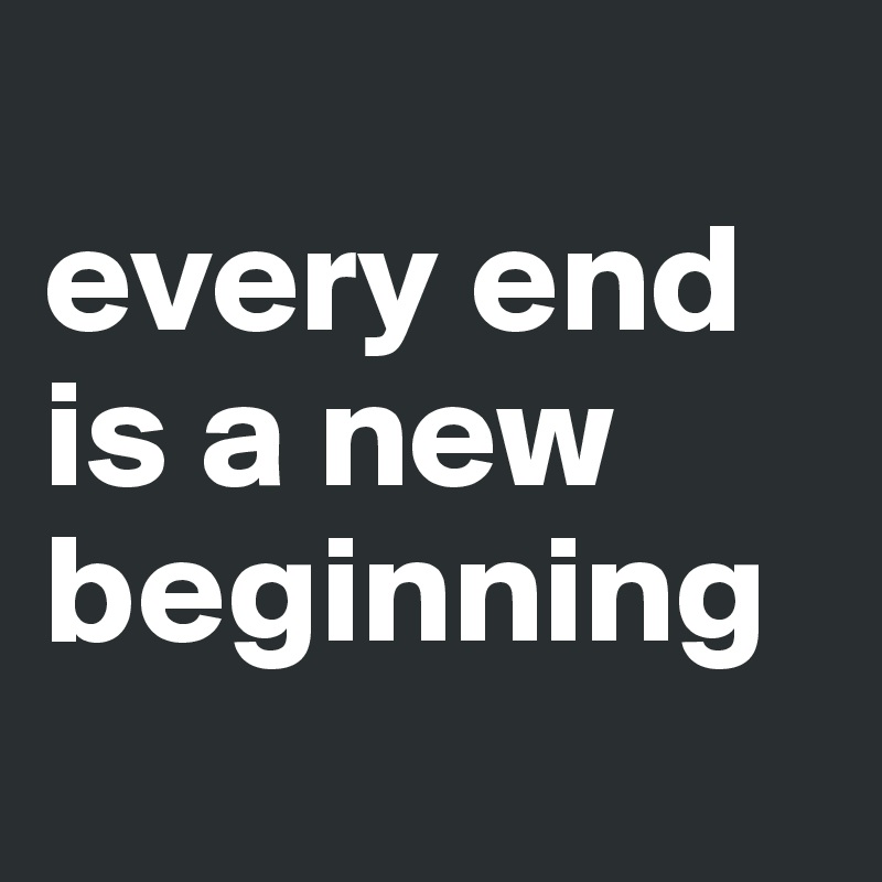 
every end is a new      beginning
