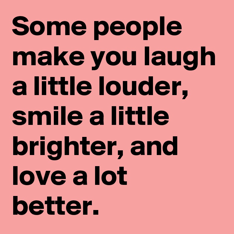 Some people make you laugh a little louder, smile a little brighter, and love a lot better.