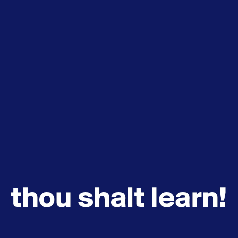 





thou shalt learn!