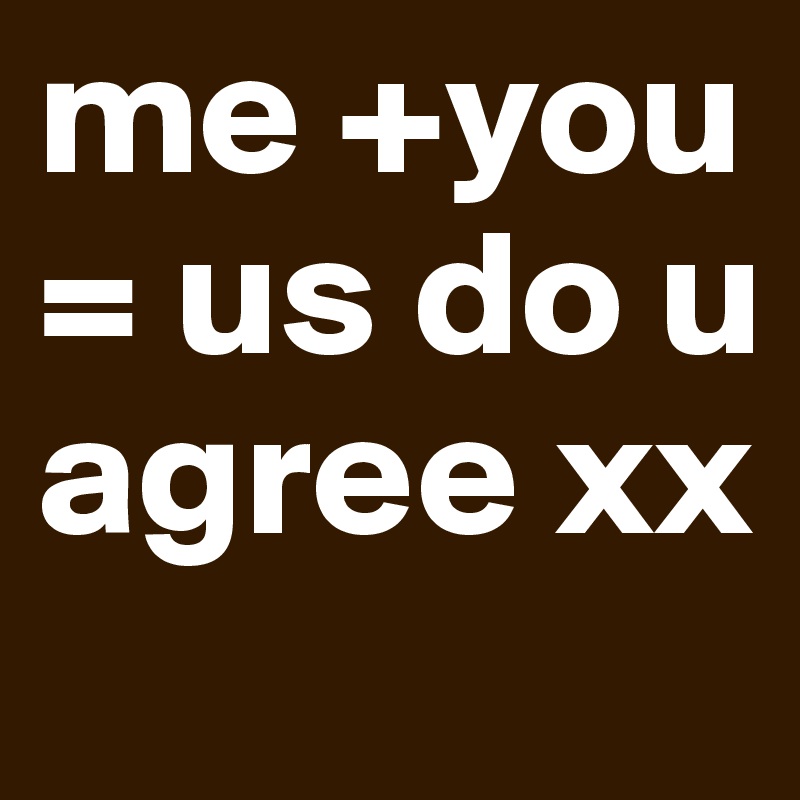 me +you = us do u agree xx