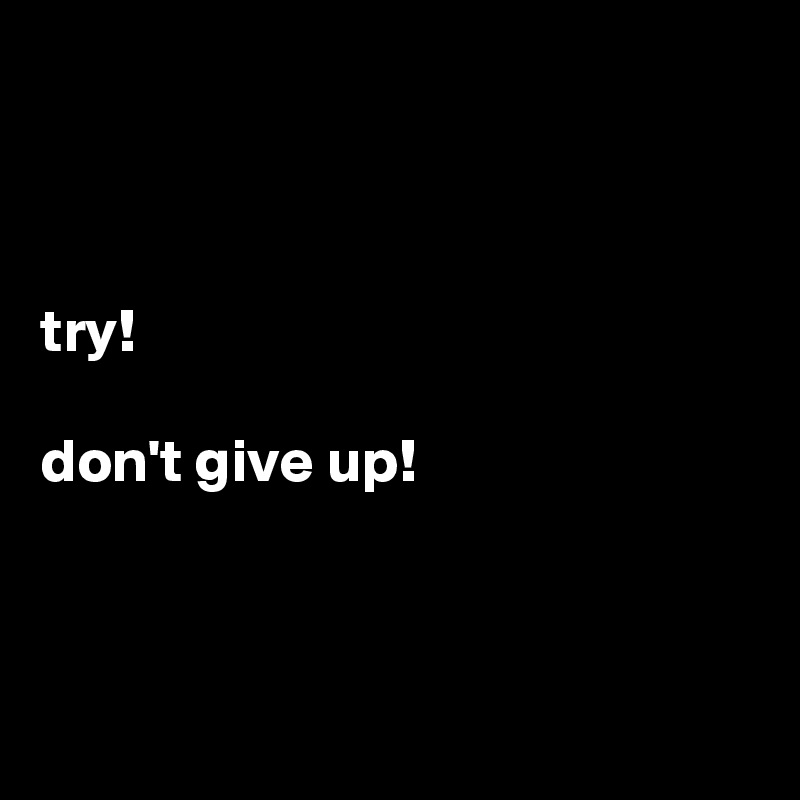 



try!

don't give up!



