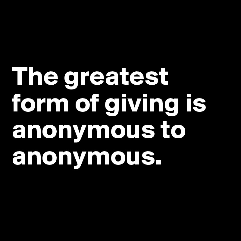 

The greatest form of giving is anonymous to anonymous.


