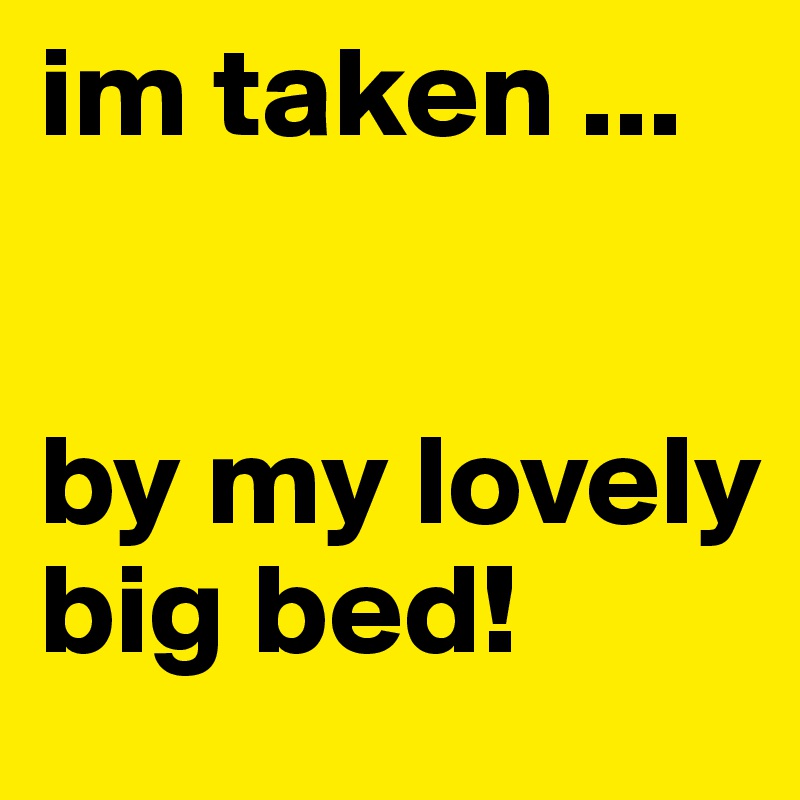 im taken ...


by my lovely big bed!