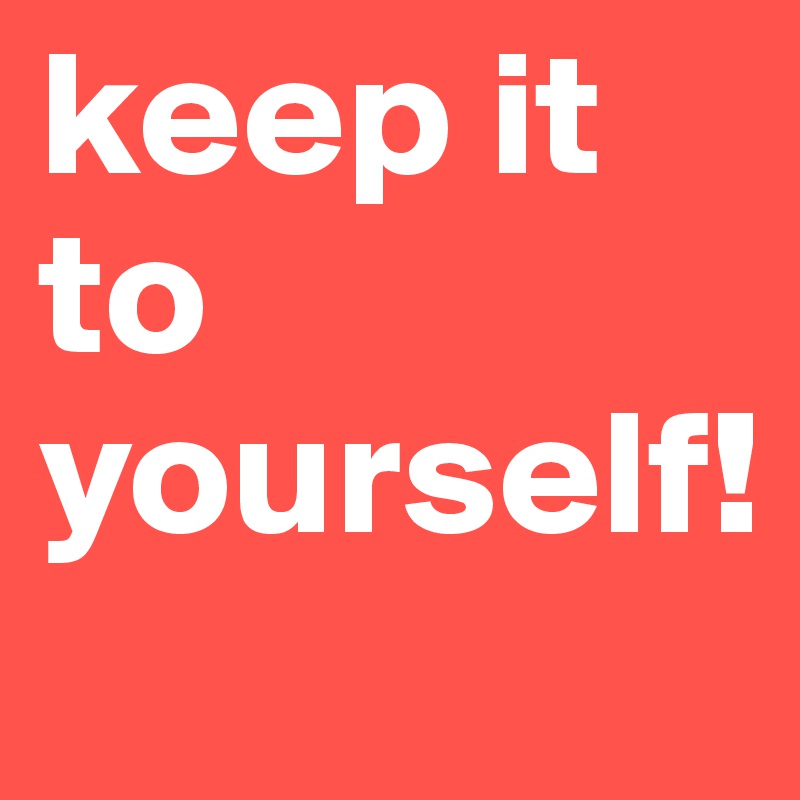 keep it to yourself! 