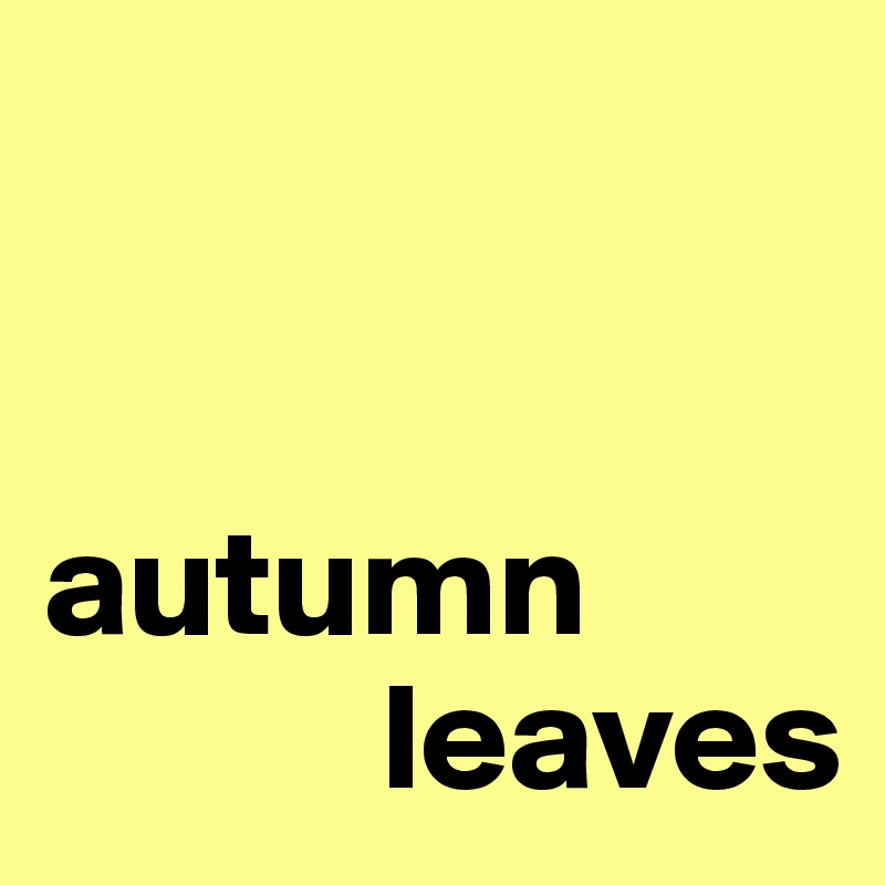 


autumn 
           leaves 