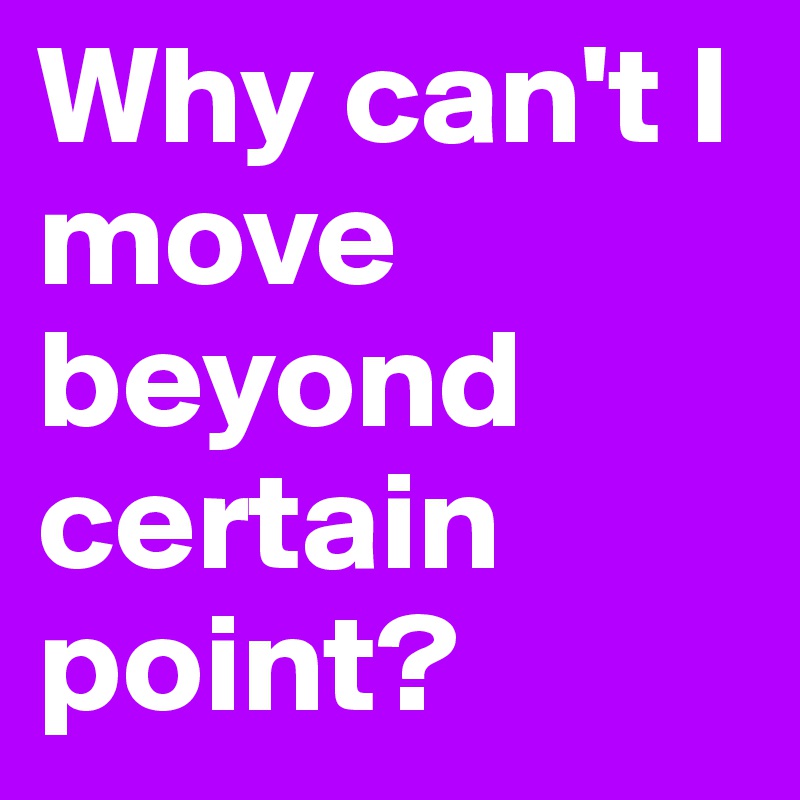 Why can't I move beyond certain point?