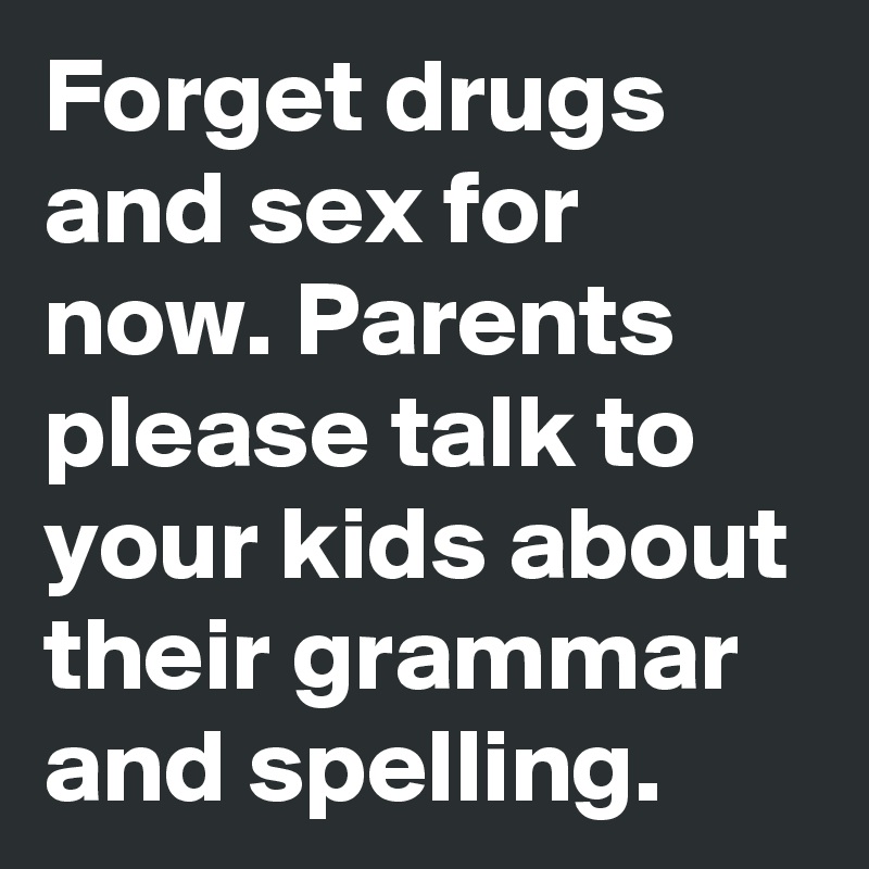 Forget drugs and sex for now. Parents please talk to your kids about their grammar and spelling. 