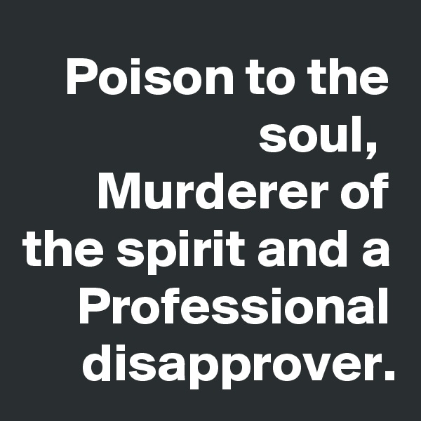 Poison to the soul, 
Murderer of the spirit and a
Professional disapprover.