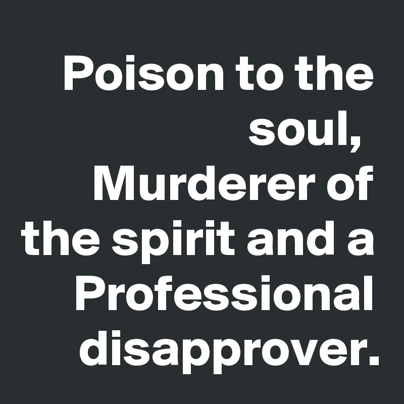 Poison to the soul, 
Murderer of the spirit and a
Professional disapprover.