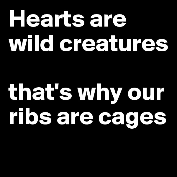 Hearts are wild creatures

that's why our ribs are cages
