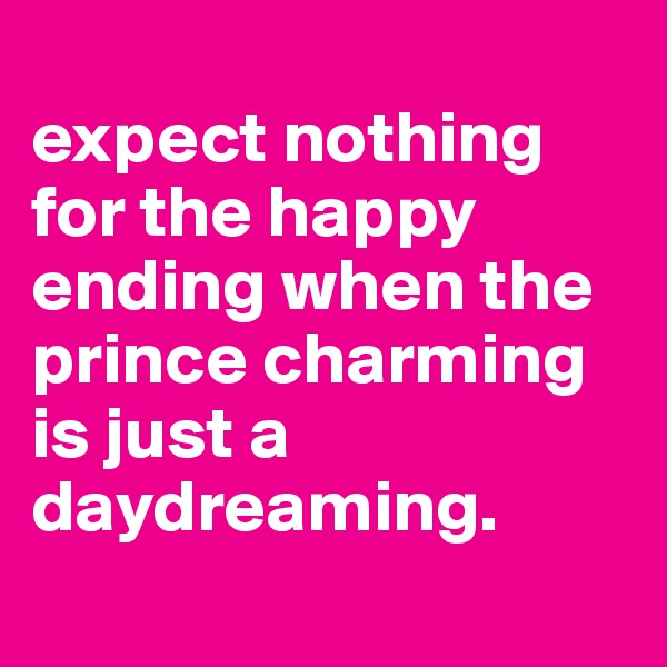 
expect nothing for the happy ending when the prince charming is just a daydreaming.
