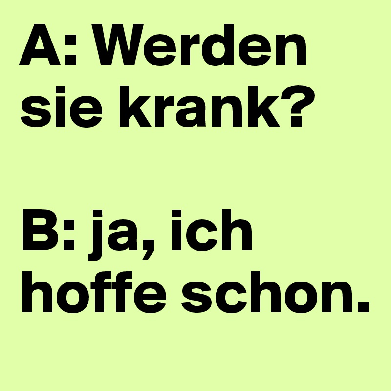 A: Werden sie krank?

B: ja, ich hoffe schon.