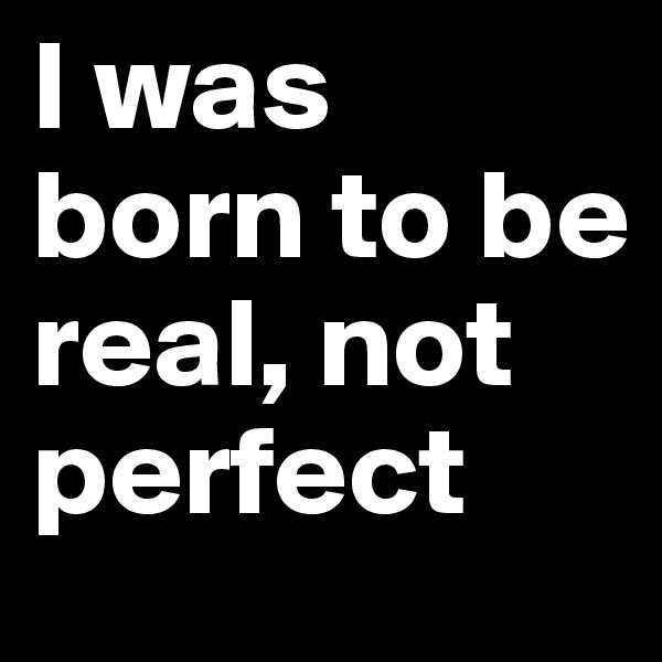 I was born to be real, not perfect 