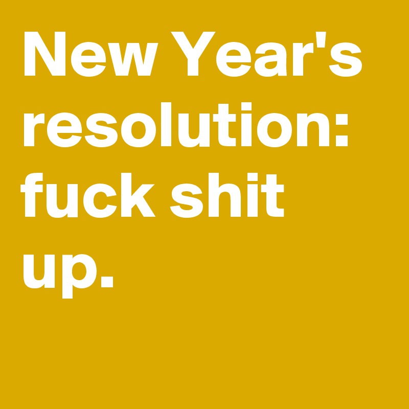 New Year's resolution: fuck shit up.