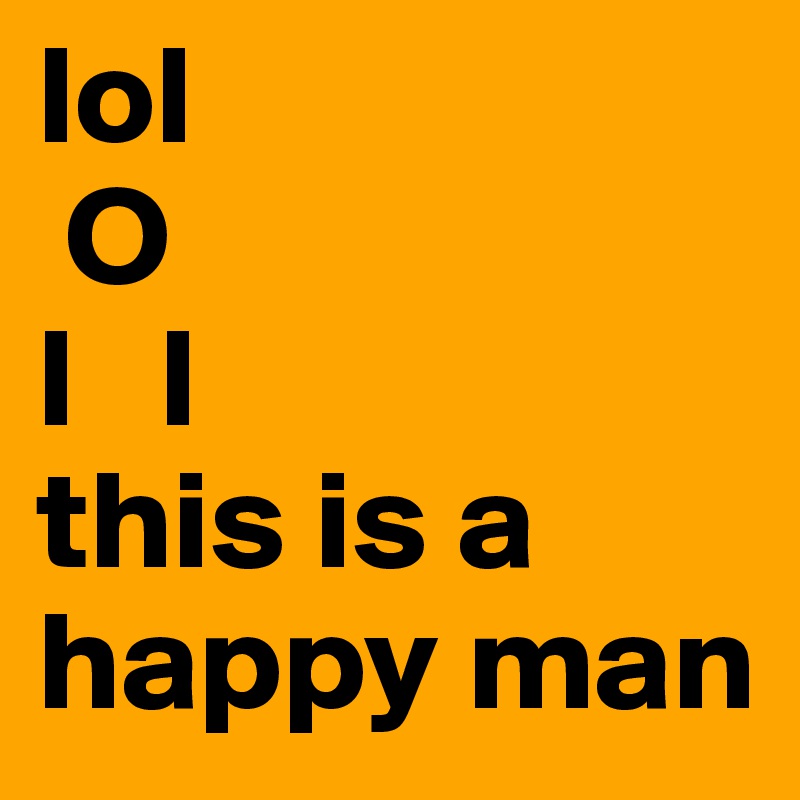 lol
 O
l   l
this is a happy man