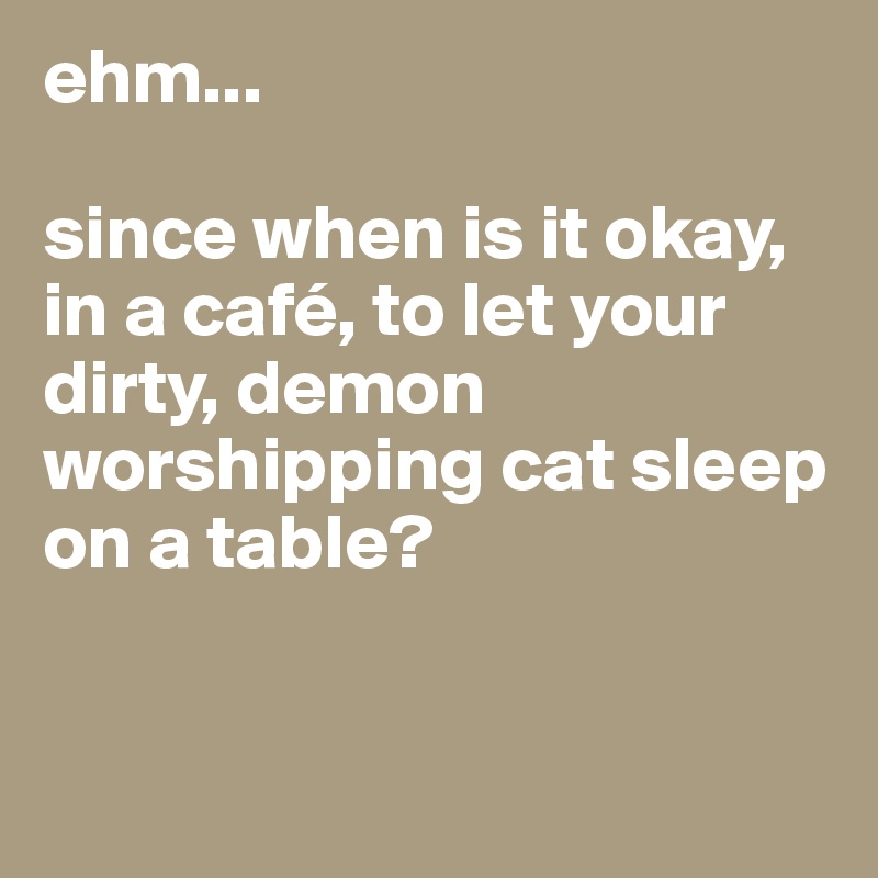 ehm...

since when is it okay, in a café, to let your dirty, demon worshipping cat sleep on a table?


