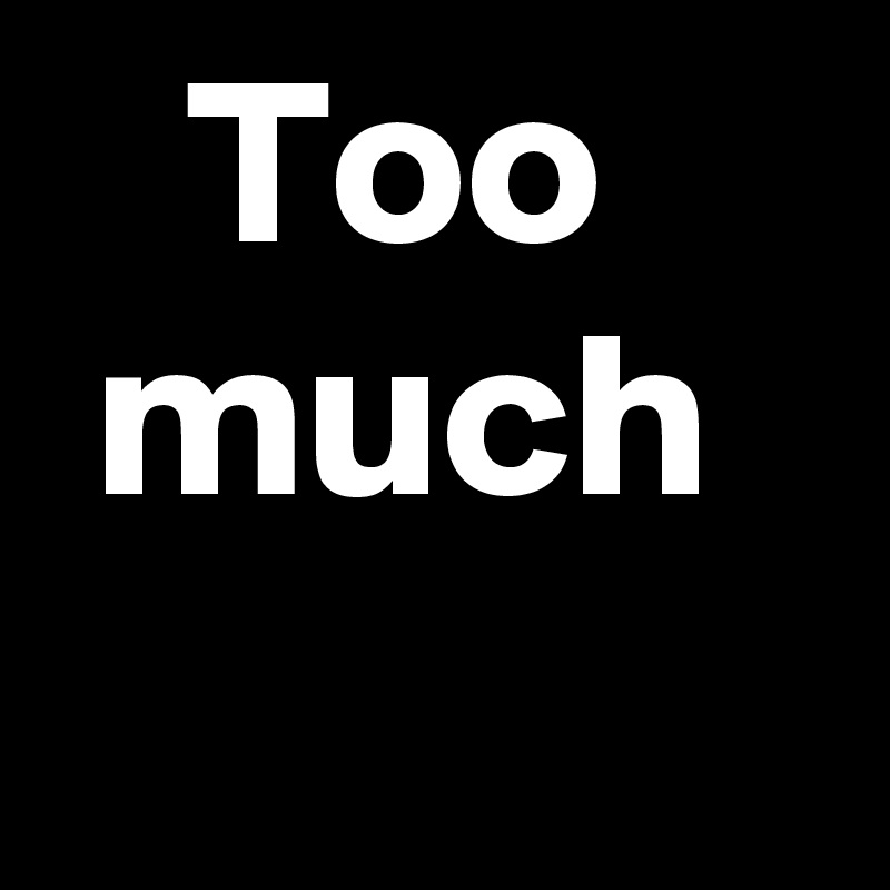    Too
 much