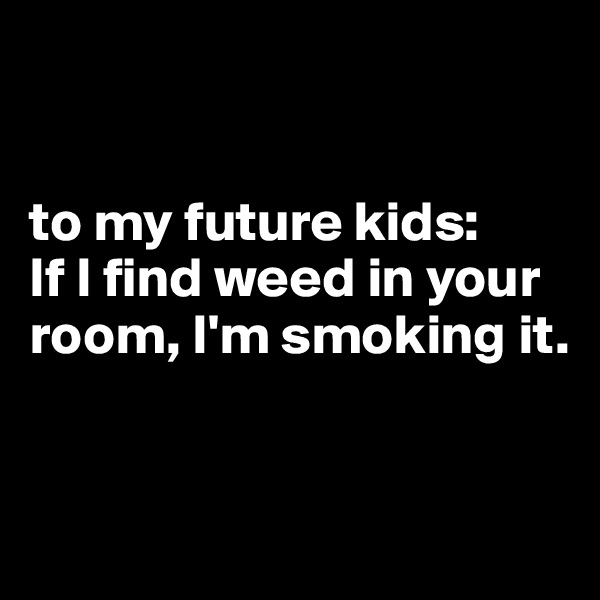 


to my future kids: 
If I find weed in your room, I'm smoking it.


