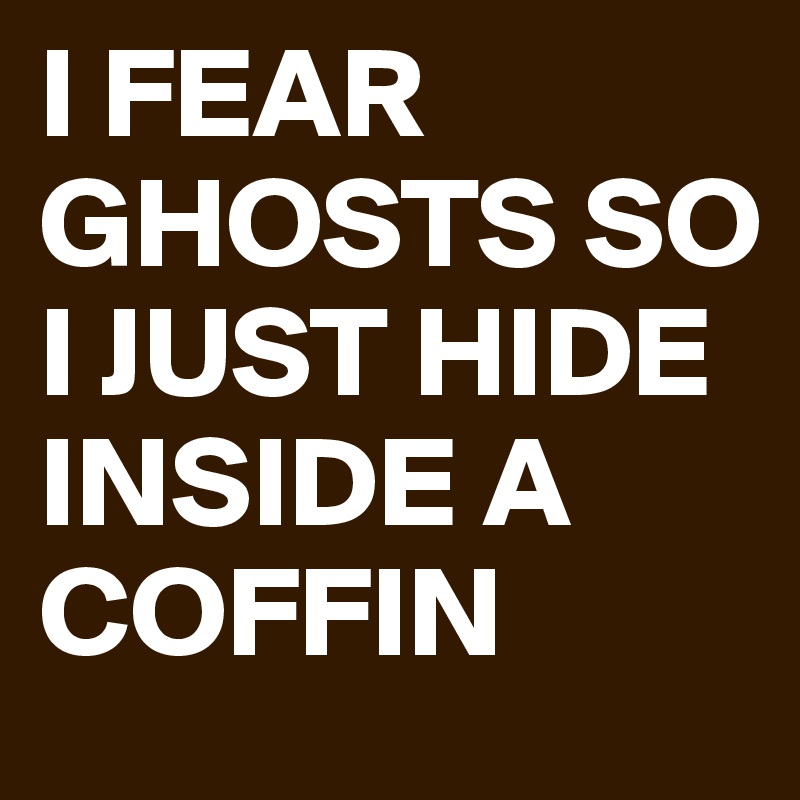 I FEAR GHOSTS SO I JUST HIDE INSIDE A COFFIN