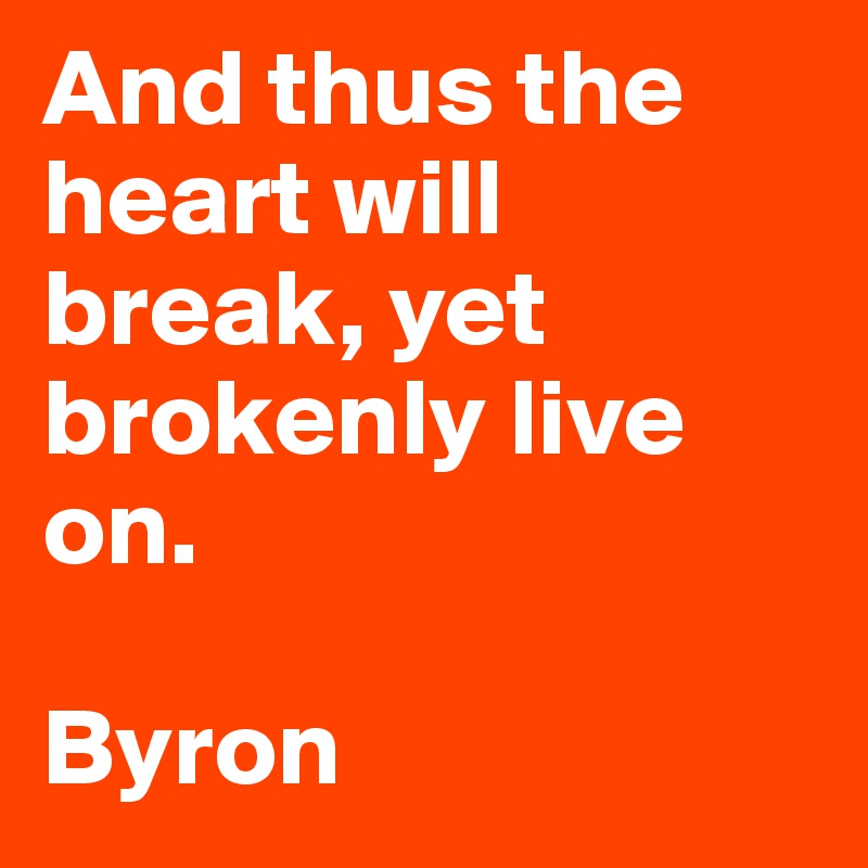 And thus the heart will break, yet brokenly live on.

Byron