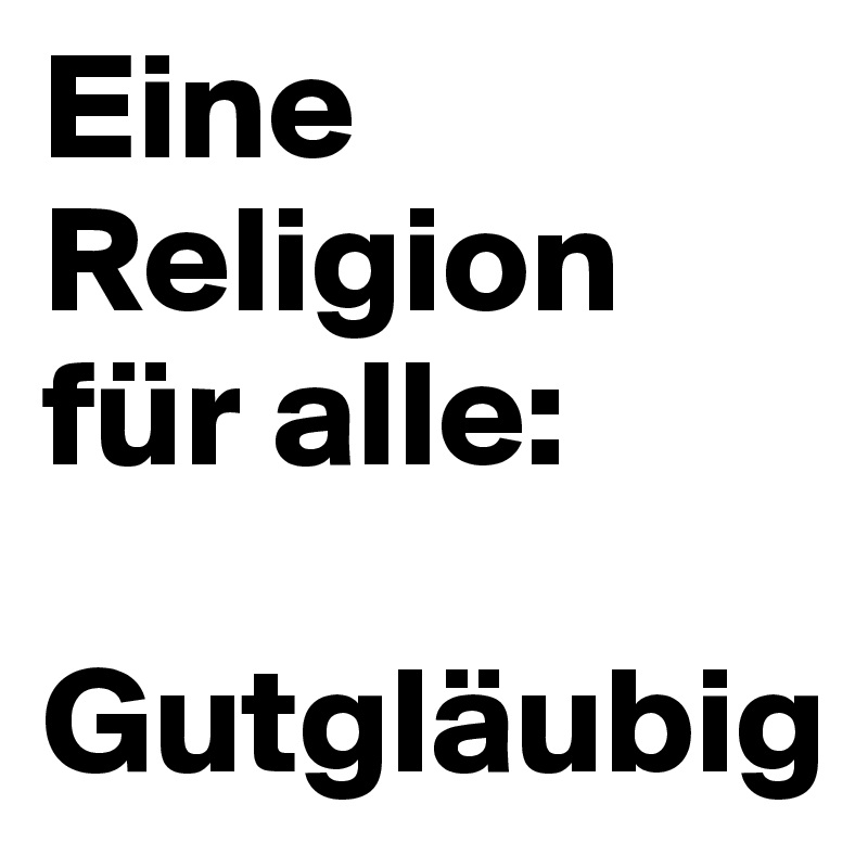 Eine Religion für alle:

Gutgläubig