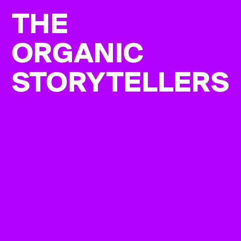 THE 
ORGANIC
STORYTELLERS



