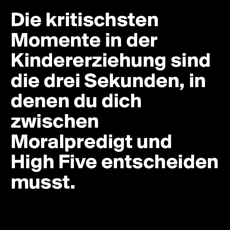 Die kritischsten Momente in der Kindererziehung sind die drei Sekunden, in denen du dich zwischen Moralpredigt und High Five entscheiden musst.
