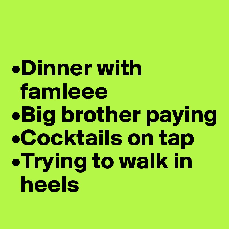 

•Dinner with         
  famleee
•Big brother paying
•Cocktails on tap
•Trying to walk in   
  heels