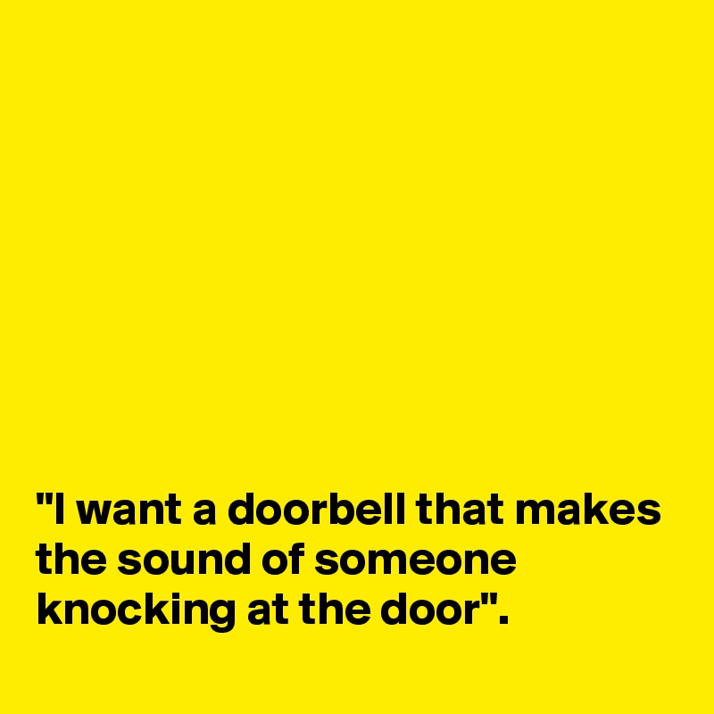 








"I want a doorbell that makes the sound of someone knocking at the door".